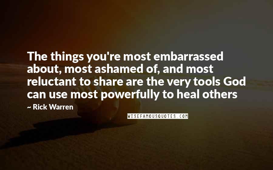 Rick Warren Quotes: The things you're most embarrassed about, most ashamed of, and most reluctant to share are the very tools God can use most powerfully to heal others