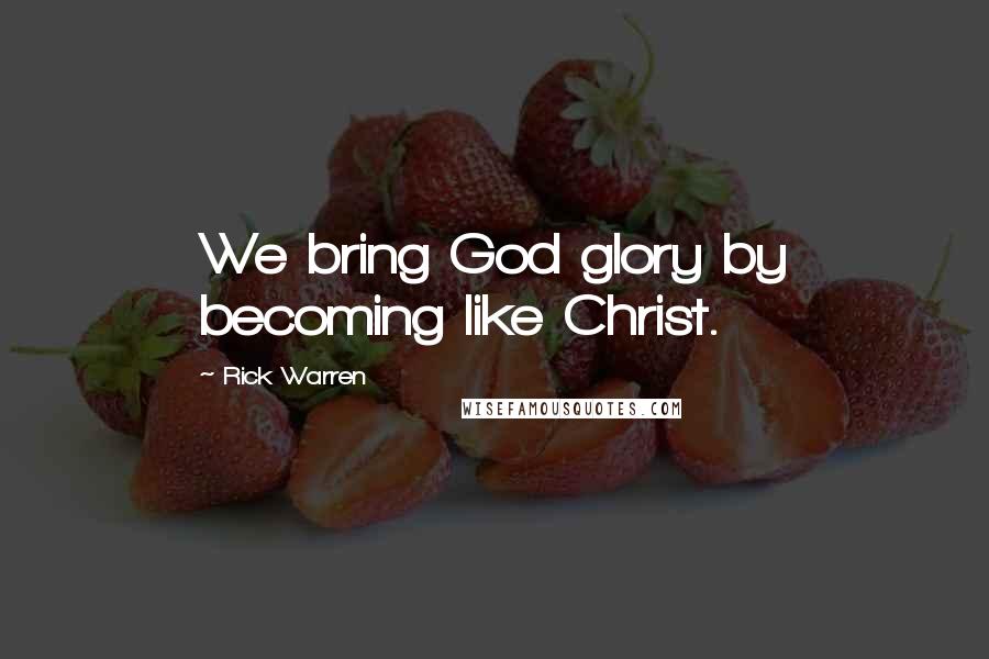 Rick Warren Quotes: We bring God glory by becoming like Christ.