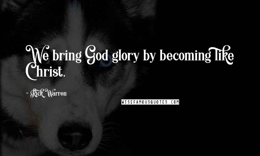 Rick Warren Quotes: We bring God glory by becoming like Christ.