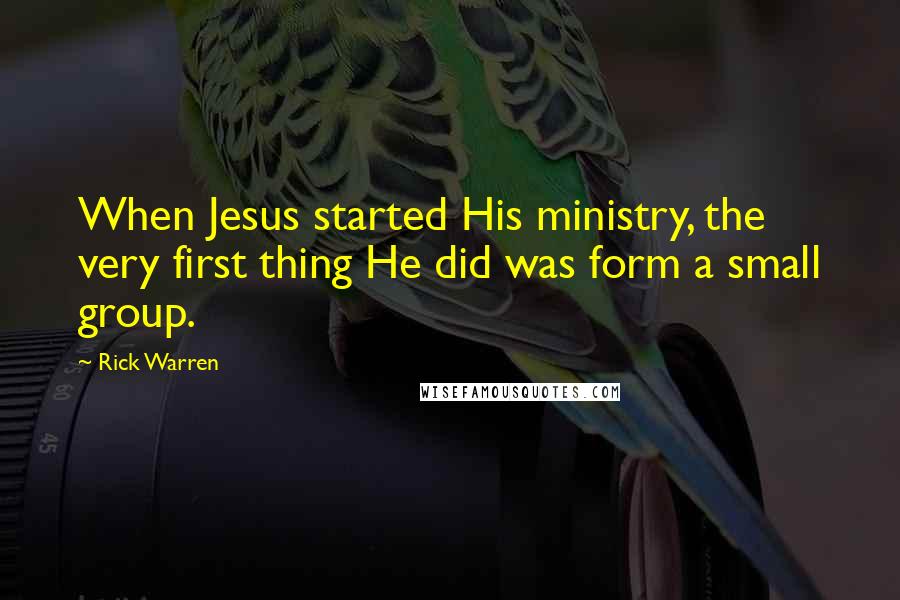 Rick Warren Quotes: When Jesus started His ministry, the very first thing He did was form a small group.