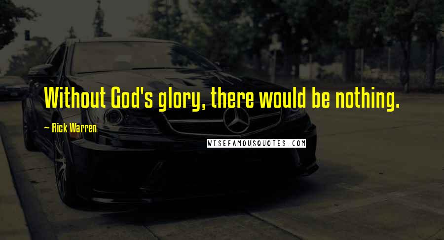 Rick Warren Quotes: Without God's glory, there would be nothing.