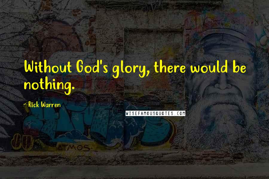 Rick Warren Quotes: Without God's glory, there would be nothing.