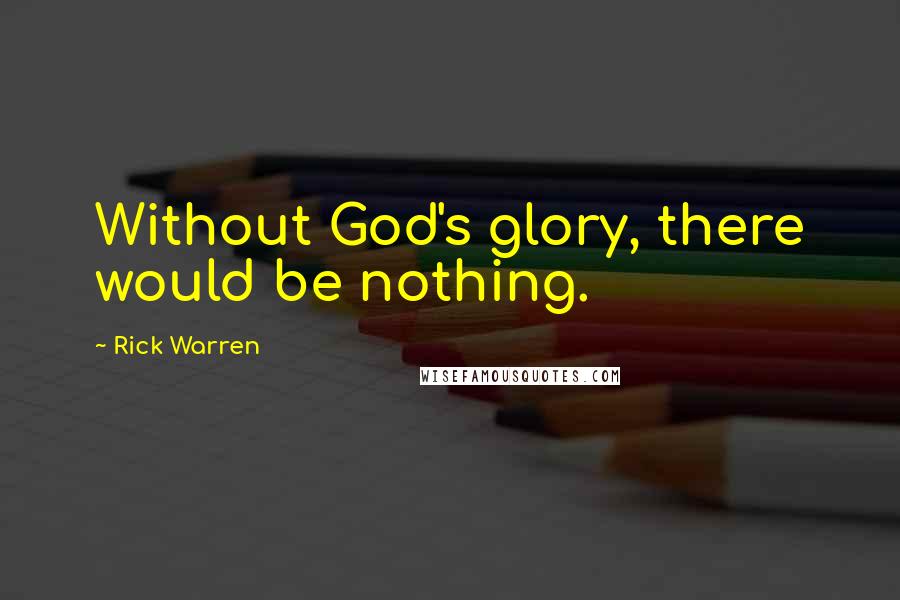 Rick Warren Quotes: Without God's glory, there would be nothing.