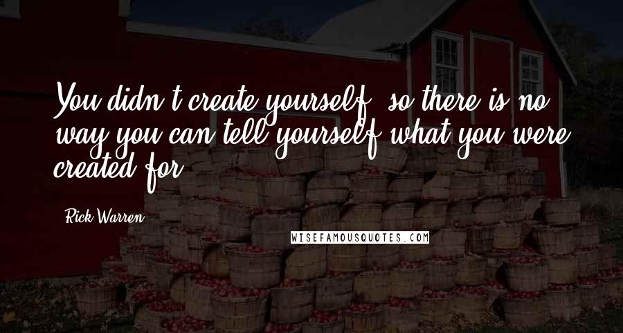 Rick Warren Quotes: You didn't create yourself, so there is no way you can tell yourself what you were created for.