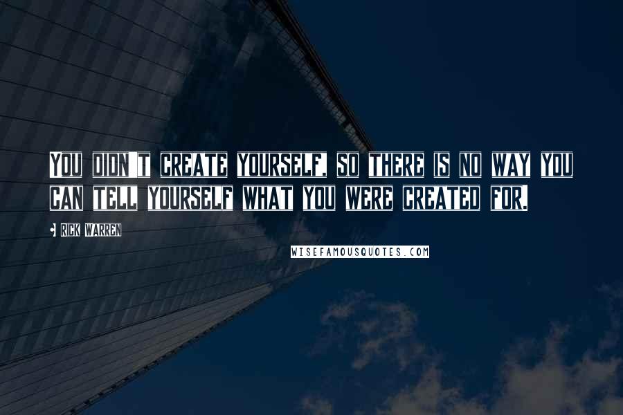 Rick Warren Quotes: You didn't create yourself, so there is no way you can tell yourself what you were created for.