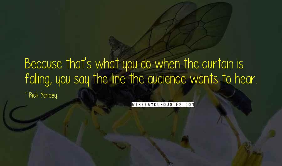 Rick Yancey Quotes: Because that's what you do when the curtain is falling, you say the line the audience wants to hear.