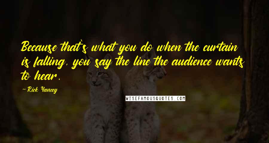 Rick Yancey Quotes: Because that's what you do when the curtain is falling, you say the line the audience wants to hear.