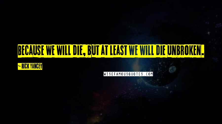 Rick Yancey Quotes: Because we will die, but at least we will die unbroken.