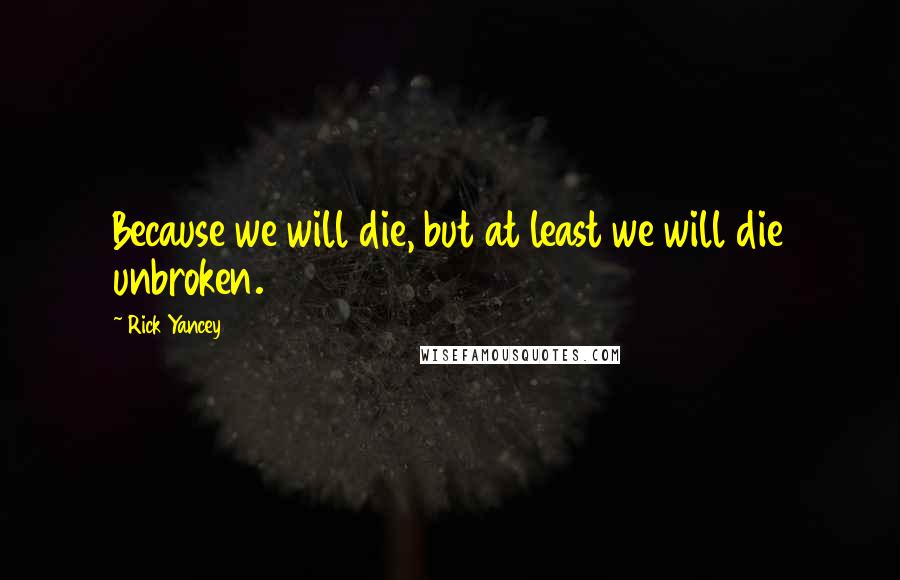 Rick Yancey Quotes: Because we will die, but at least we will die unbroken.