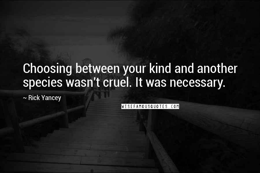 Rick Yancey Quotes: Choosing between your kind and another species wasn't cruel. It was necessary.