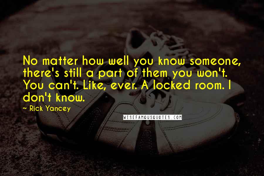 Rick Yancey Quotes: No matter how well you know someone, there's still a part of them you won't. You can't. Like, ever. A locked room. I don't know.