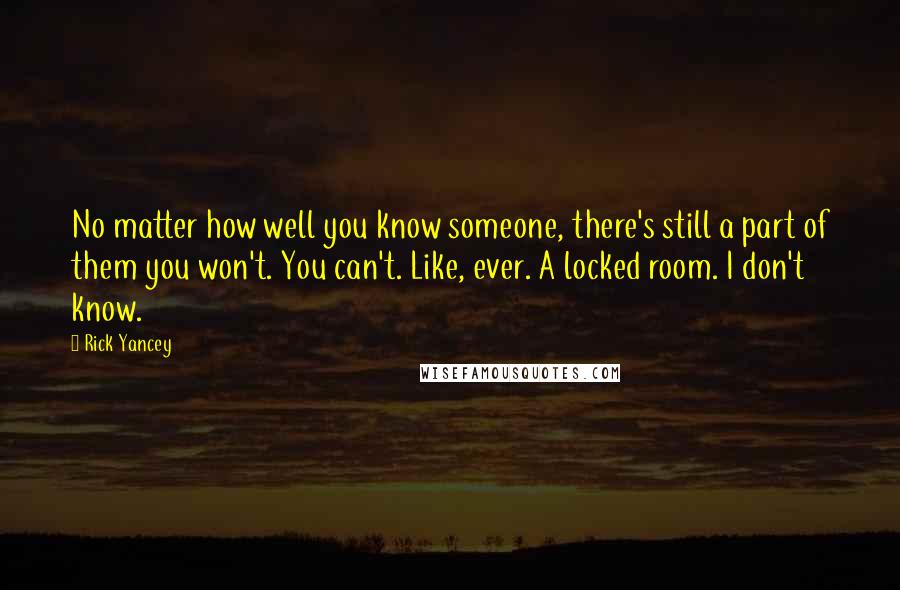 Rick Yancey Quotes: No matter how well you know someone, there's still a part of them you won't. You can't. Like, ever. A locked room. I don't know.