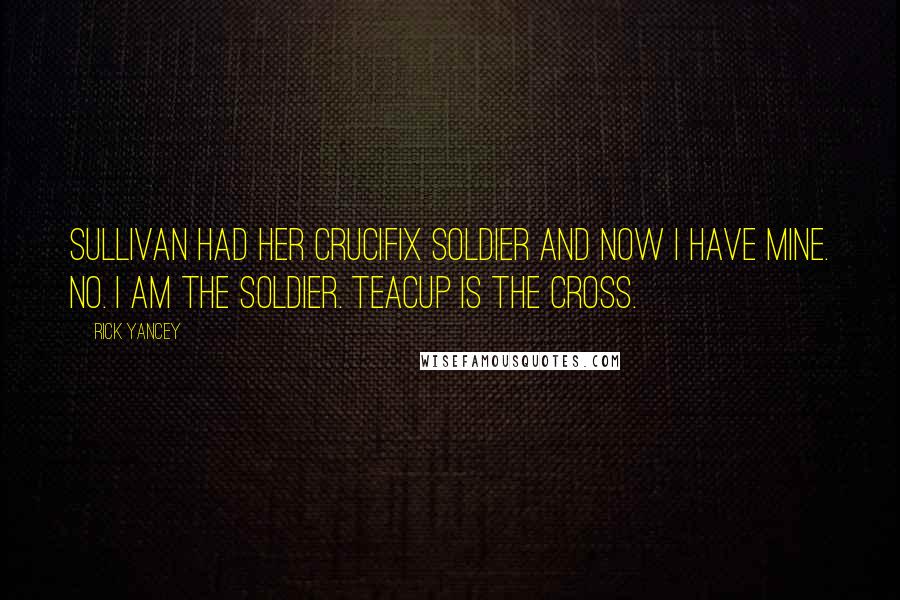 Rick Yancey Quotes: Sullivan had her Crucifix Soldier and now I have mine. No. I am the soldier. Teacup is the cross.