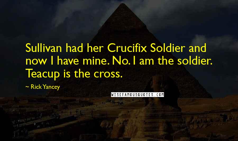 Rick Yancey Quotes: Sullivan had her Crucifix Soldier and now I have mine. No. I am the soldier. Teacup is the cross.