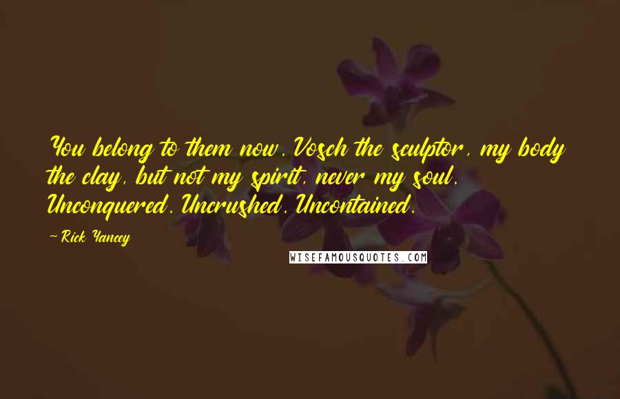 Rick Yancey Quotes: You belong to them now. Vosch the sculptor, my body the clay, but not my spirit, never my soul. Unconquered. Uncrushed. Uncontained.