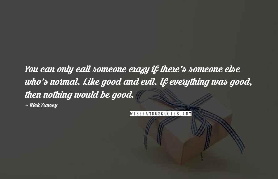 Rick Yancey Quotes: You can only call someone crazy if there's someone else who's normal. Like good and evil. If everything was good, then nothing would be good.