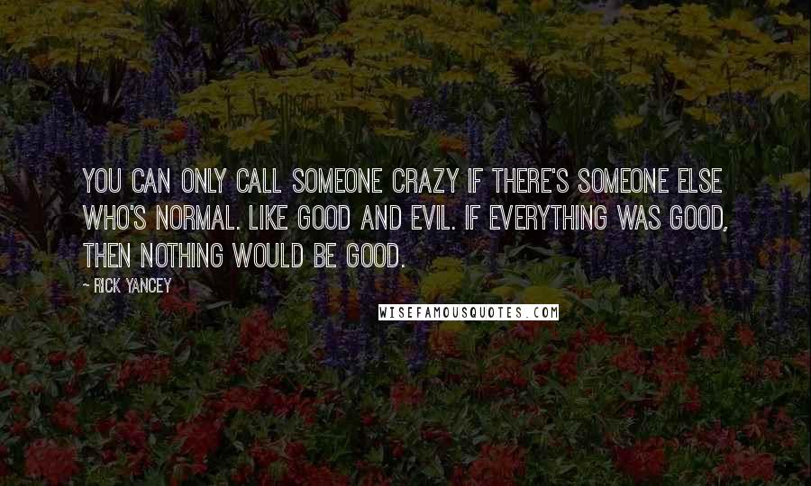 Rick Yancey Quotes: You can only call someone crazy if there's someone else who's normal. Like good and evil. If everything was good, then nothing would be good.