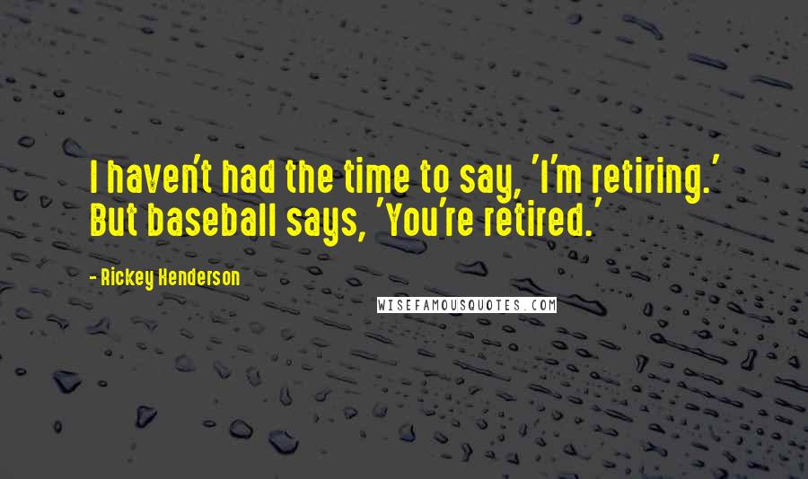 Rickey Henderson Quotes: I haven't had the time to say, 'I'm retiring.' But baseball says, 'You're retired.'