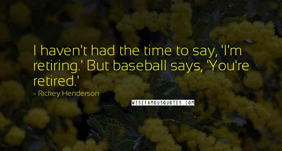 Rickey Henderson Quotes: I haven't had the time to say, 'I'm retiring.' But baseball says, 'You're retired.'