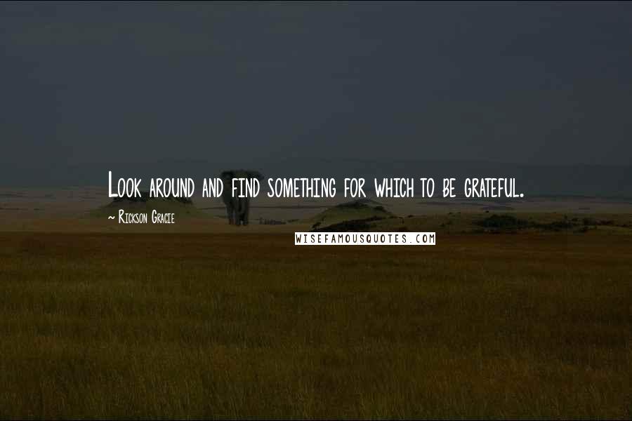 Rickson Gracie Quotes: Look around and find something for which to be grateful.