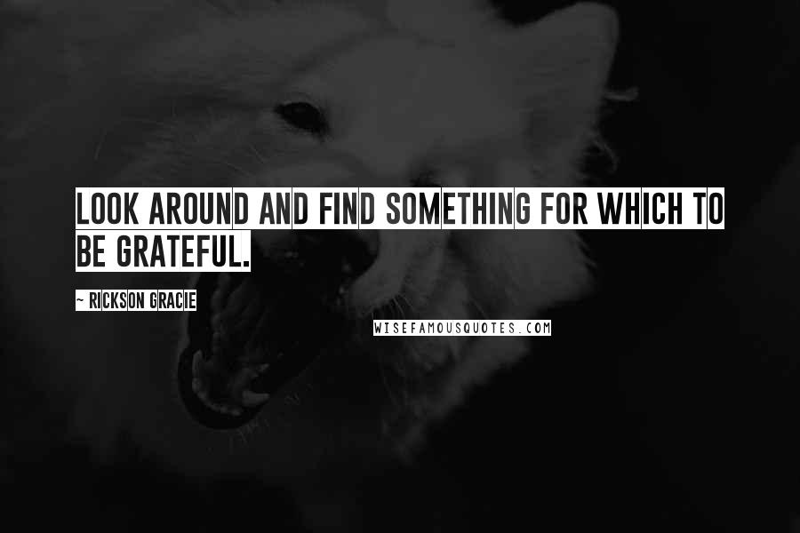 Rickson Gracie Quotes: Look around and find something for which to be grateful.