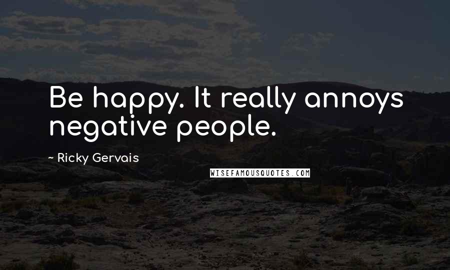 Ricky Gervais Quotes: Be happy. It really annoys negative people.