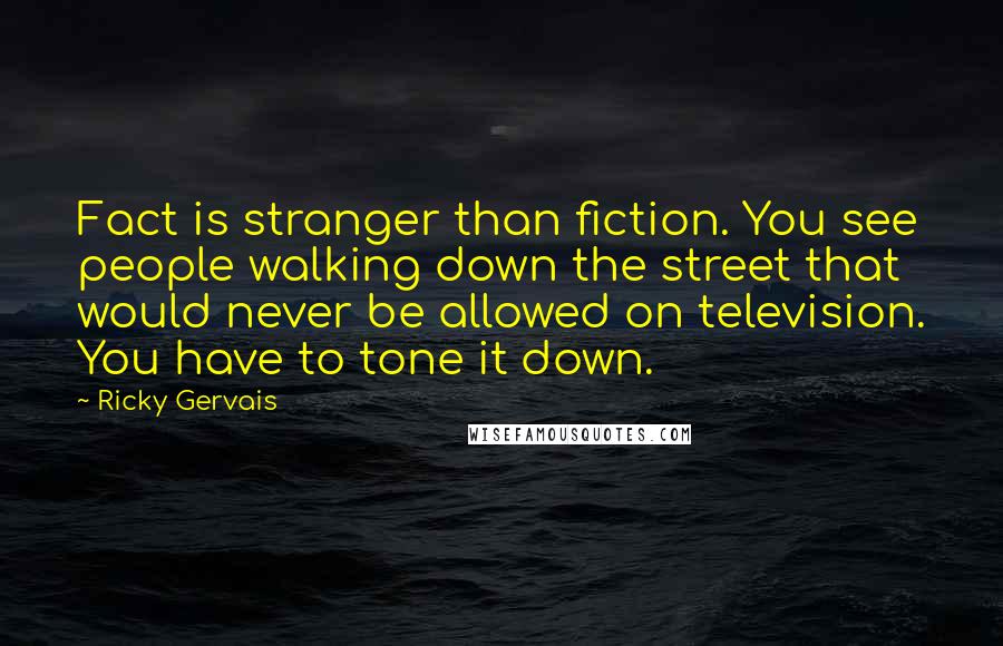 Ricky Gervais Quotes: Fact is stranger than fiction. You see people walking down the street that would never be allowed on television. You have to tone it down.