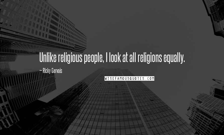 Ricky Gervais Quotes: Unlike religious people, I look at all religions equally.