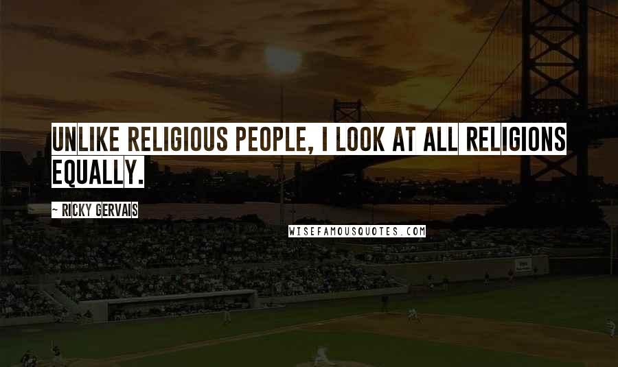 Ricky Gervais Quotes: Unlike religious people, I look at all religions equally.