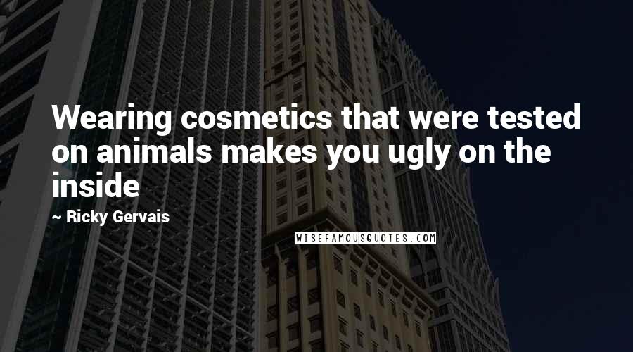 Ricky Gervais Quotes: Wearing cosmetics that were tested on animals makes you ugly on the inside