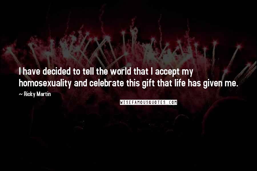 Ricky Martin Quotes: I have decided to tell the world that I accept my homosexuality and celebrate this gift that life has given me.