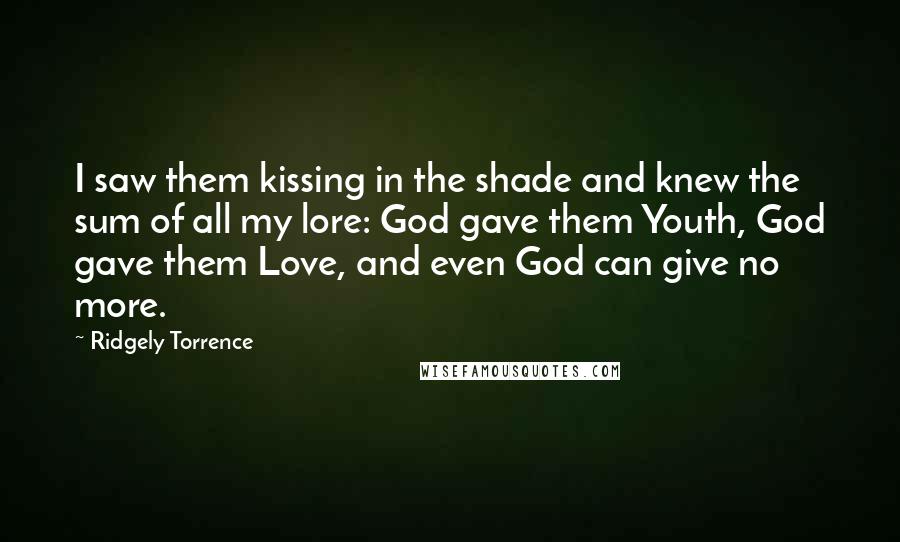 Ridgely Torrence Quotes: I saw them kissing in the shade and knew the sum of all my lore: God gave them Youth, God gave them Love, and even God can give no more.