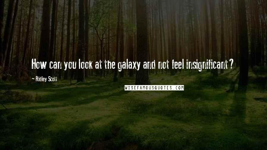 Ridley Scott Quotes: How can you look at the galaxy and not feel insignificant?