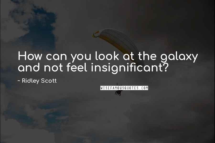 Ridley Scott Quotes: How can you look at the galaxy and not feel insignificant?