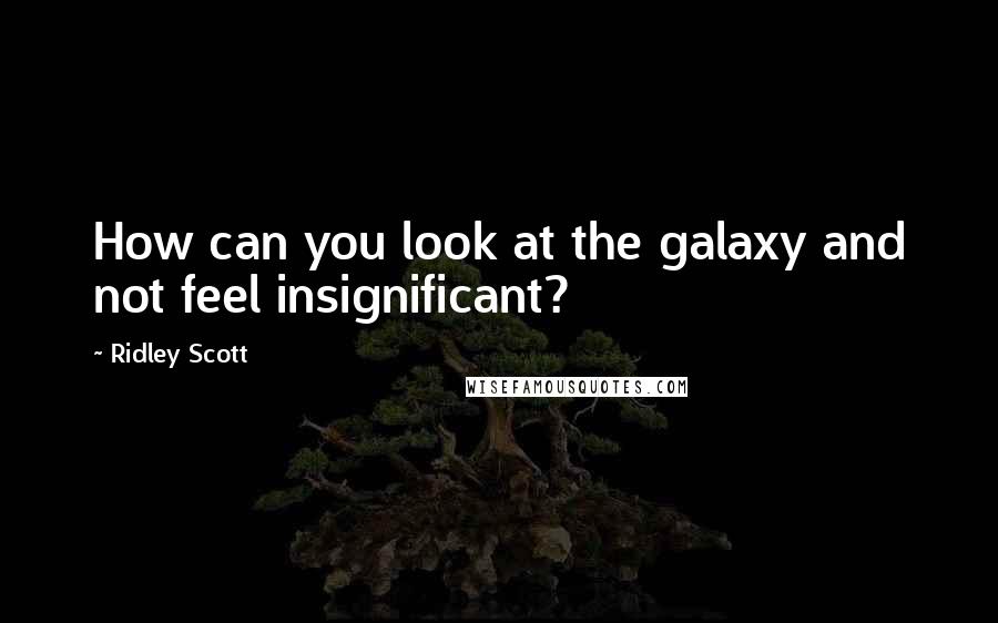 Ridley Scott Quotes: How can you look at the galaxy and not feel insignificant?