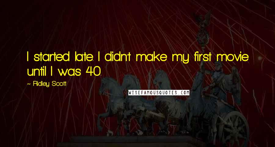 Ridley Scott Quotes: I started late. I didn't make my first movie until I was 40.