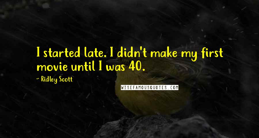 Ridley Scott Quotes: I started late. I didn't make my first movie until I was 40.