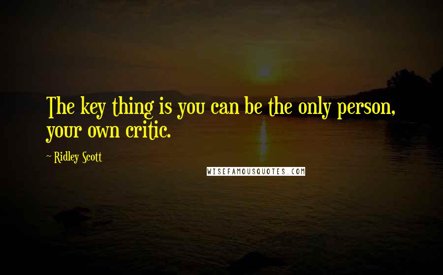 Ridley Scott Quotes: The key thing is you can be the only person, your own critic.