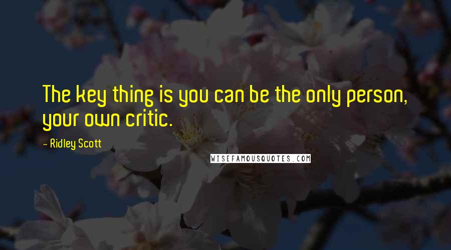 Ridley Scott Quotes: The key thing is you can be the only person, your own critic.