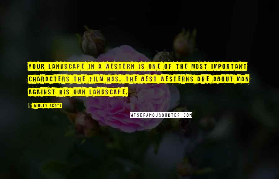 Ridley Scott Quotes: Your landscape in a western is one of the most important characters the film has. The best westerns are about man against his own landscape.