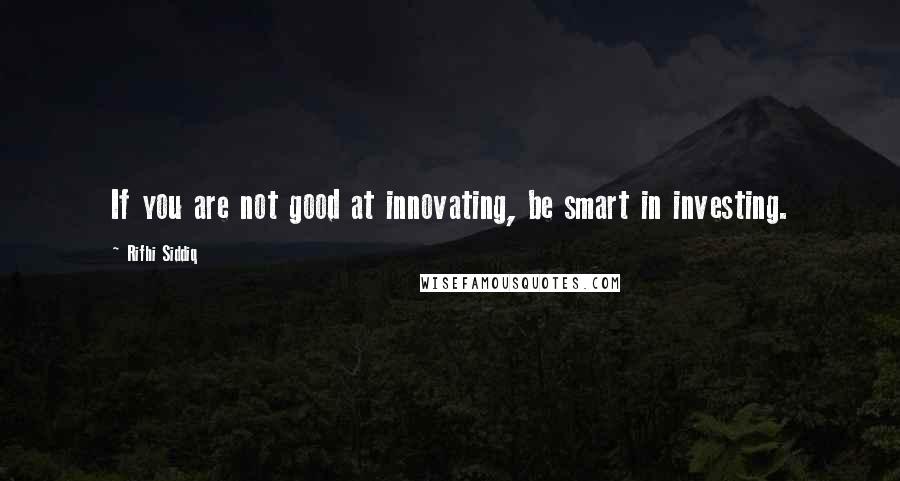 Rifhi Siddiq Quotes: If you are not good at innovating, be smart in investing.