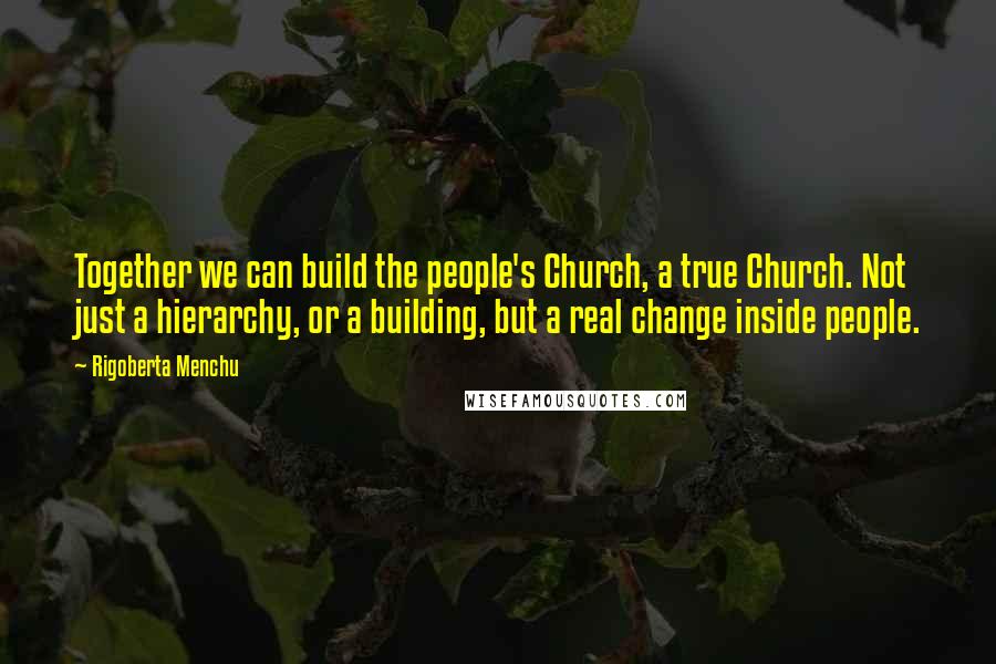 Rigoberta Menchu Quotes: Together we can build the people's Church, a true Church. Not just a hierarchy, or a building, but a real change inside people.