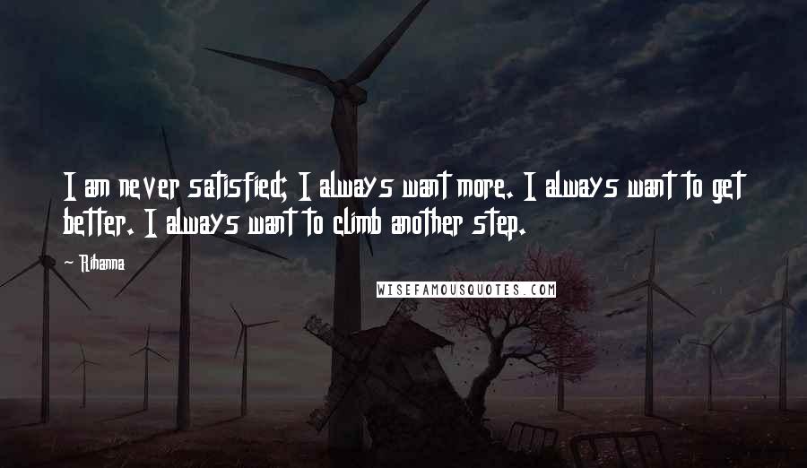 Rihanna Quotes: I am never satisfied; I always want more. I always want to get better. I always want to climb another step.