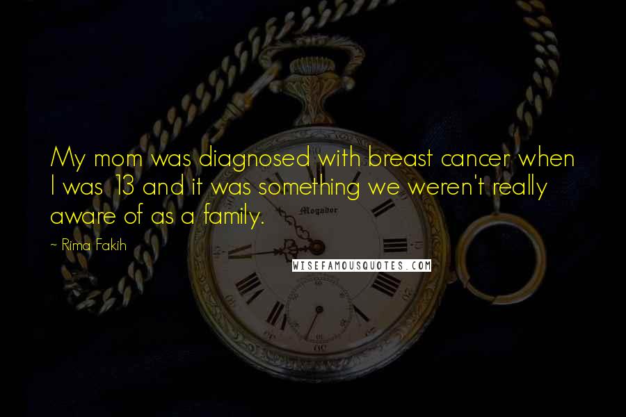 Rima Fakih Quotes: My mom was diagnosed with breast cancer when I was 13 and it was something we weren't really aware of as a family.