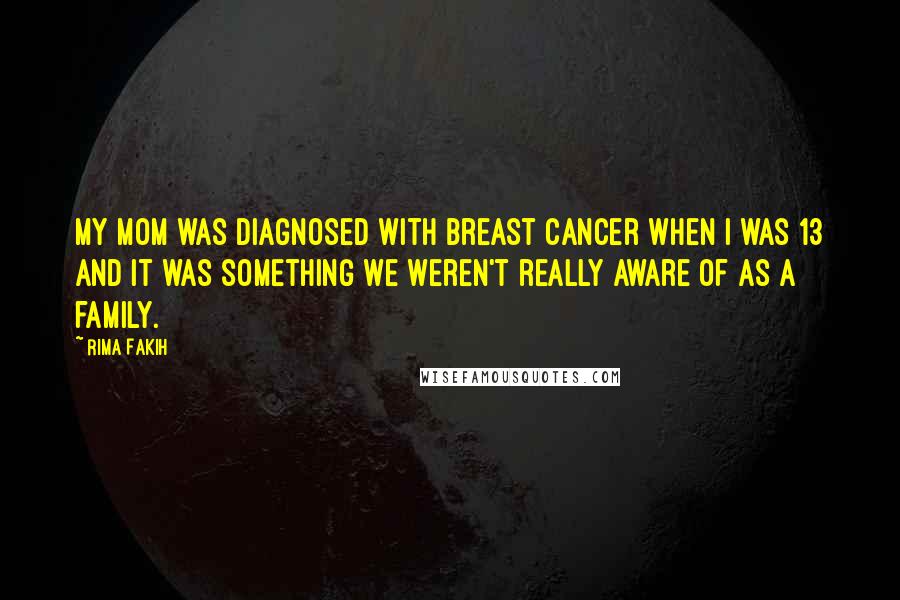 Rima Fakih Quotes: My mom was diagnosed with breast cancer when I was 13 and it was something we weren't really aware of as a family.