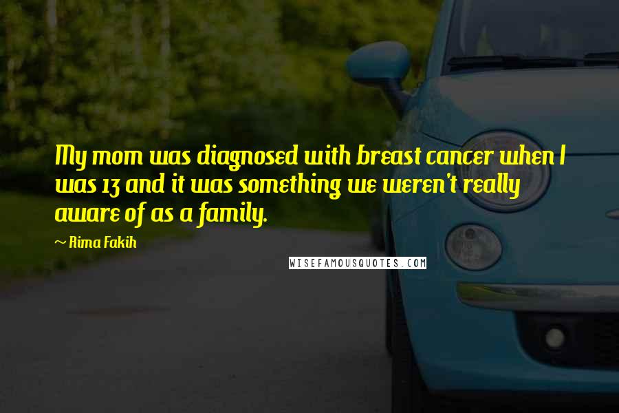 Rima Fakih Quotes: My mom was diagnosed with breast cancer when I was 13 and it was something we weren't really aware of as a family.