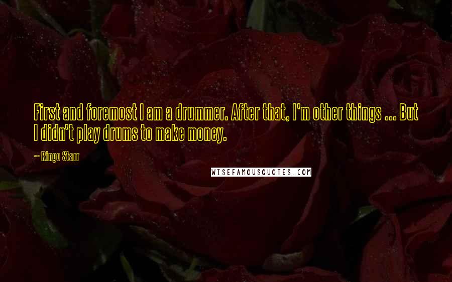 Ringo Starr Quotes: First and foremost I am a drummer. After that, I'm other things ... But I didn't play drums to make money.