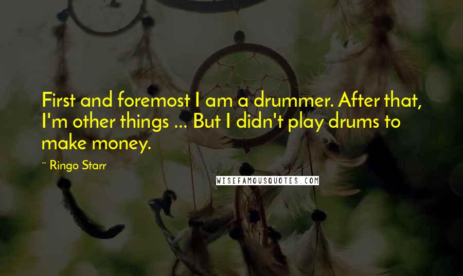 Ringo Starr Quotes: First and foremost I am a drummer. After that, I'm other things ... But I didn't play drums to make money.