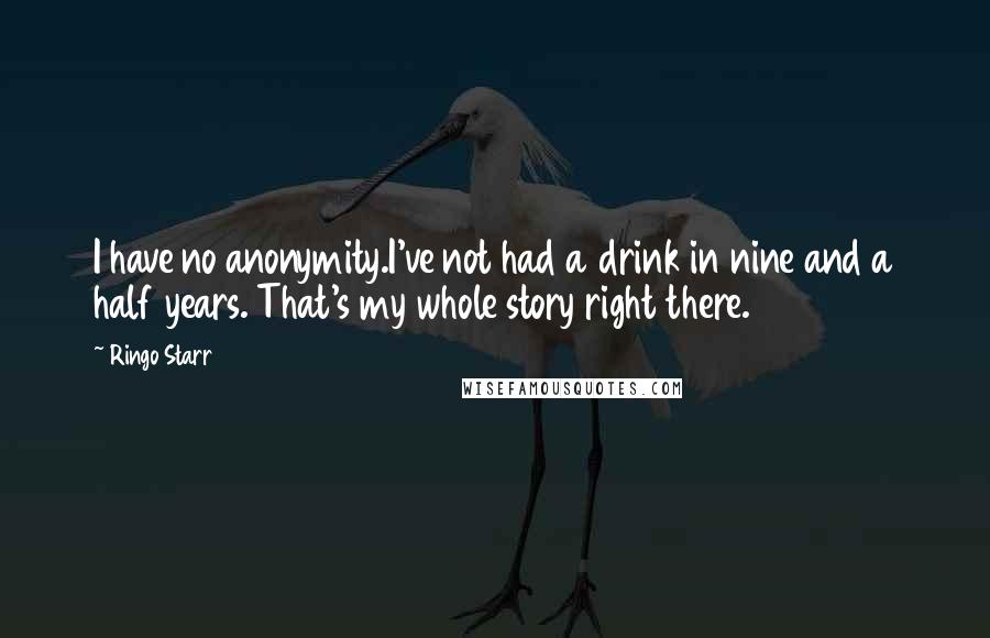 Ringo Starr Quotes: I have no anonymity.I've not had a drink in nine and a half years. That's my whole story right there.