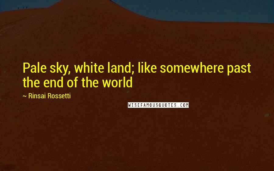 Rinsai Rossetti Quotes: Pale sky, white land; like somewhere past the end of the world